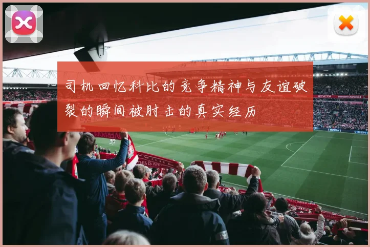 司机回忆科比的竞争精神与友谊破裂的瞬间被肘击的真实经历