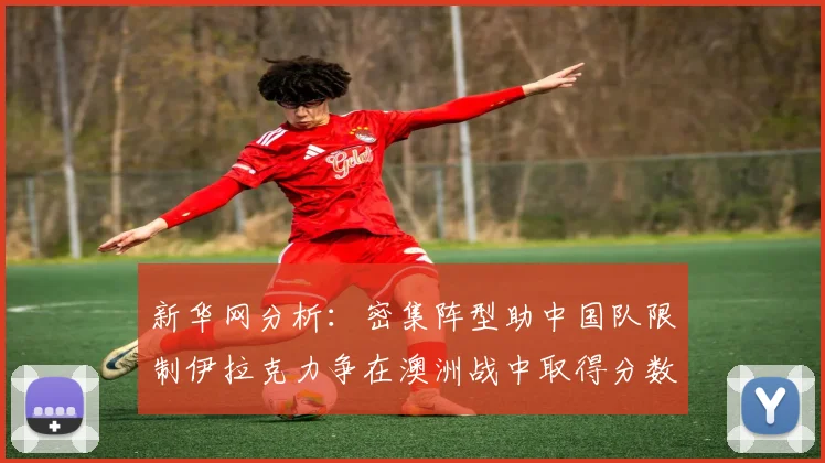 新华网分析：密集阵型助中国队限制伊拉克力争在澳洲战中取得分数