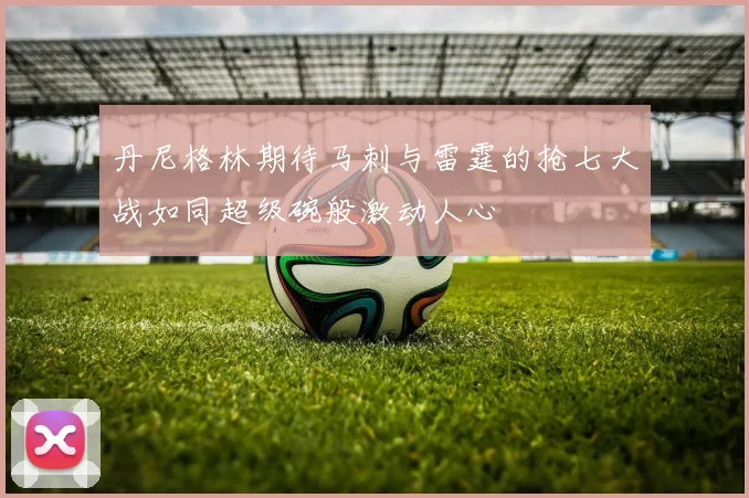 丹尼格林期待马刺与雷霆的抢七大战如同超级碗般激动人心
