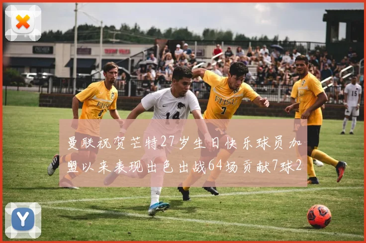 曼联祝贺芒特27岁生日快乐球员加盟以来表现出色出战64场贡献7球2助