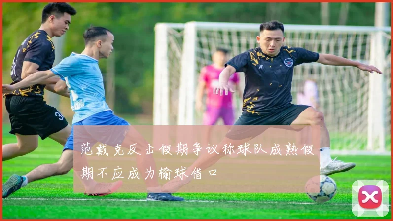 范戴克反击假期争议称球队成熟假期不应成为输球借口