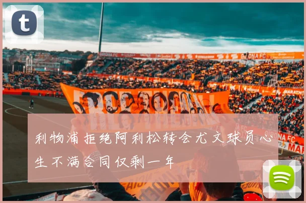 利物浦拒绝阿利松转会尤文球员心生不满合同仅剩一年