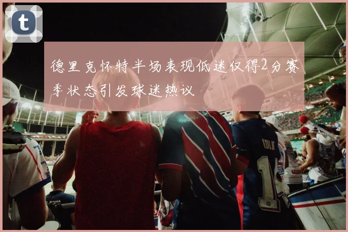 德里克怀特半场表现低迷仅得2分赛季状态引发球迷热议