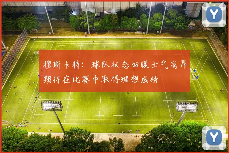 穆斯卡特：球队状态回暖士气高昂期待在比赛中取得理想成绩