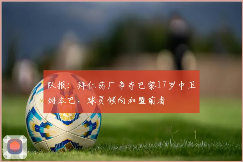 队报：拜仁药厂争夺巴黎17岁中卫姆本巴，球员倾向加盟前者