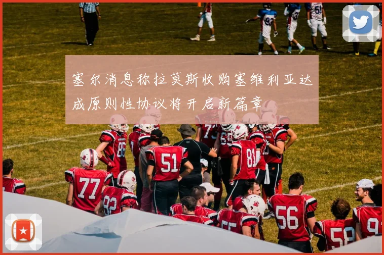 塞尔消息称拉莫斯收购塞维利亚达成原则性协议将开启新篇章