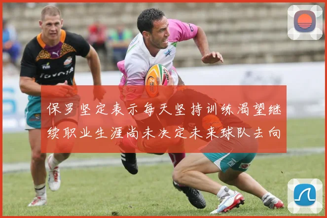保罗坚定表示每天坚持训练渴望继续职业生涯尚未决定未来球队去向