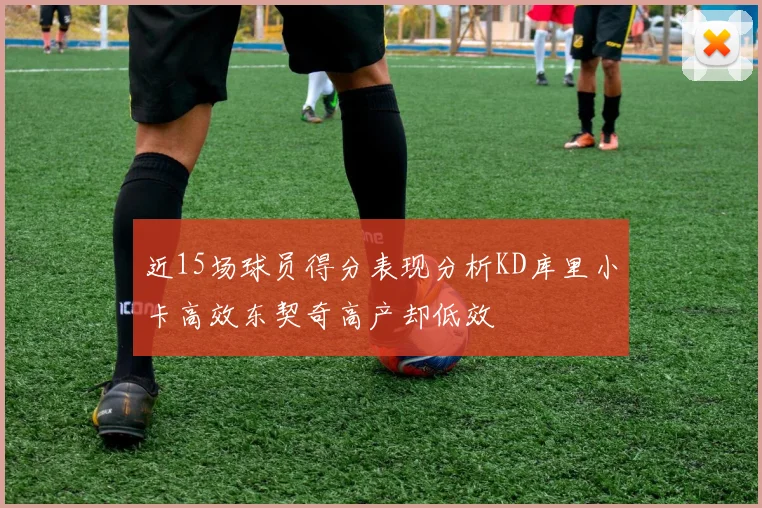 近15场球员得分表现分析KD库里小卡高效东契奇高产却低效