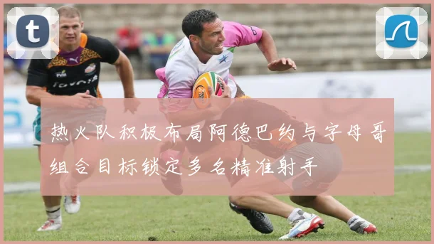 热火队积极布局阿德巴约与字母哥组合目标锁定多名精准射手