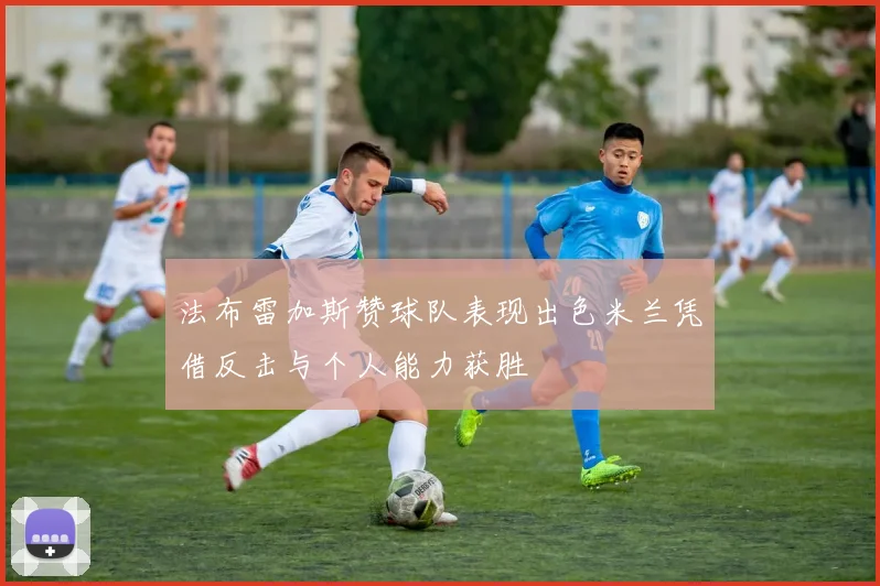 法布雷加斯赞球队表现出色米兰凭借反击与个人能力获胜
