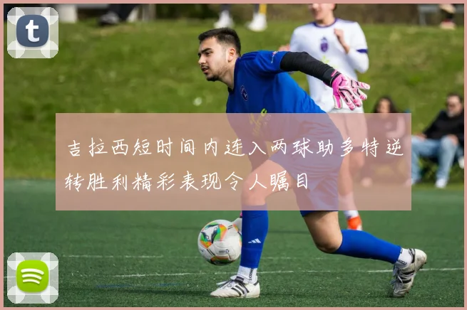 吉拉西短时间内连入两球助多特逆转胜利精彩表现令人瞩目