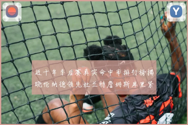 近十年季后赛真实命中率排行榜揭晓伦纳德领先杜兰特詹姆斯库里紧随其后