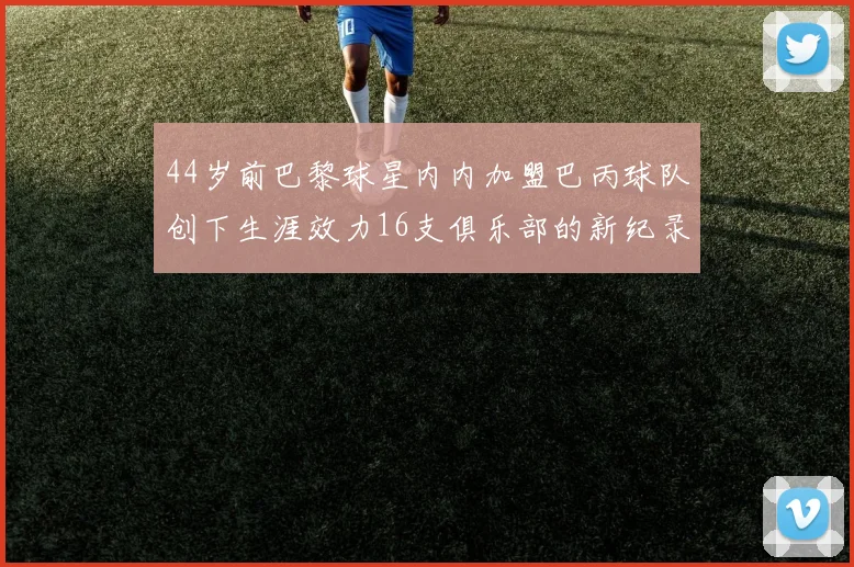 44岁前巴黎球星内内加盟巴丙球队创下生涯效力16支俱乐部的新纪录