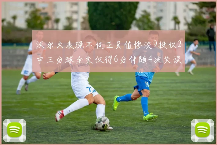 沃尔夫表现不佳正负值惨淡9投仅2中三分球全失仅得6分伴随4次失误