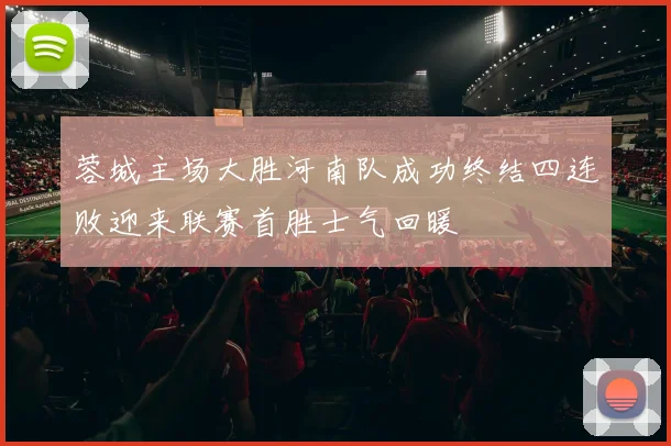 蓉城主场大胜河南队成功终结四连败迎来联赛首胜士气回暖