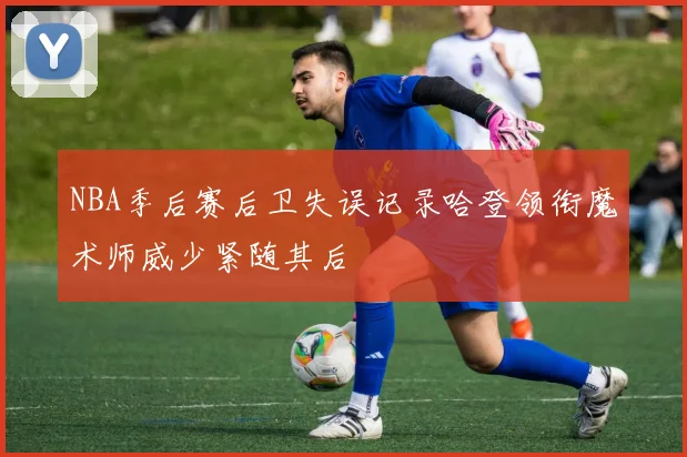 NBA季后赛后卫失误记录哈登领衔魔术师威少紧随其后