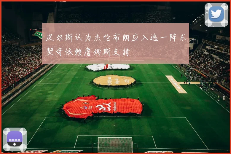 皮尔斯认为杰伦布朗应入选一阵东契奇依赖詹姆斯支持