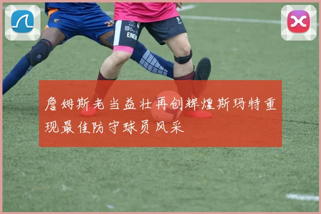 詹姆斯老当益壮再创辉煌斯玛特重现最佳防守球员风采