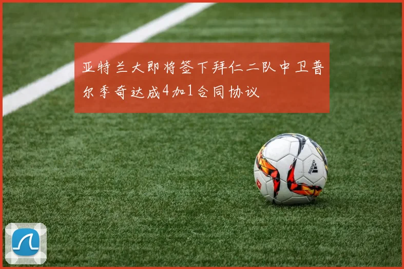 亚特兰大即将签下拜仁二队中卫普尔季奇达成4加1合同协议