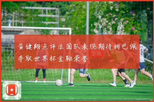 黄健翔点评法国队表现期待姆巴佩夺取世界杯金靴荣誉