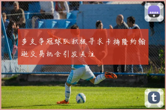 多支争冠球队积极寻求卡梅隆约翰逊交易机会引发关注