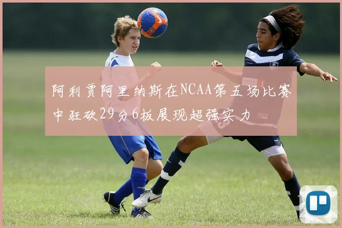 阿利贾阿里纳斯在NCAA第五场比赛中狂砍29分6板展现超强实力
