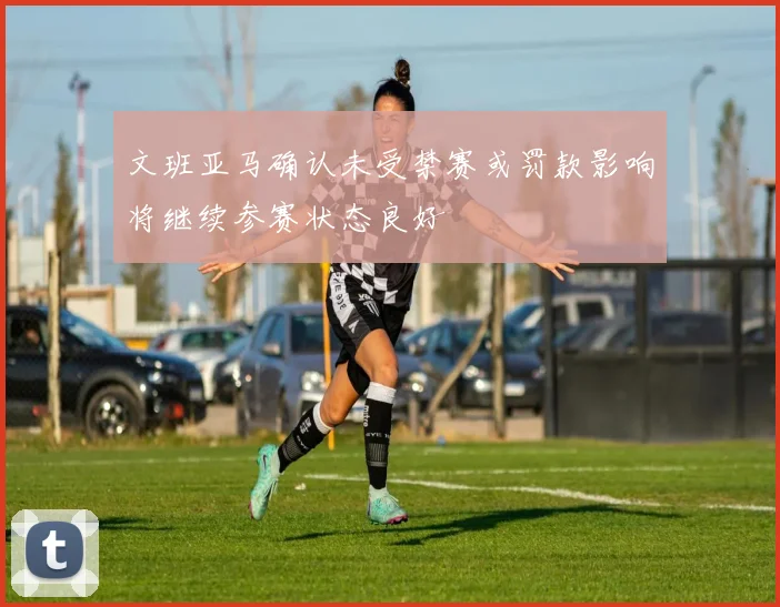 文班亚马确认未受禁赛或罚款影响将继续参赛状态良好